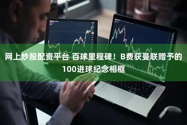 网上炒股配资平台 百球里程碑！B费获曼联赠予的100进球纪念相框