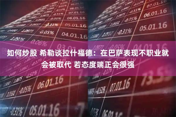 如何炒股 希勒谈拉什福德：在巴萨表现不职业就会被取代 若态度端正会很强