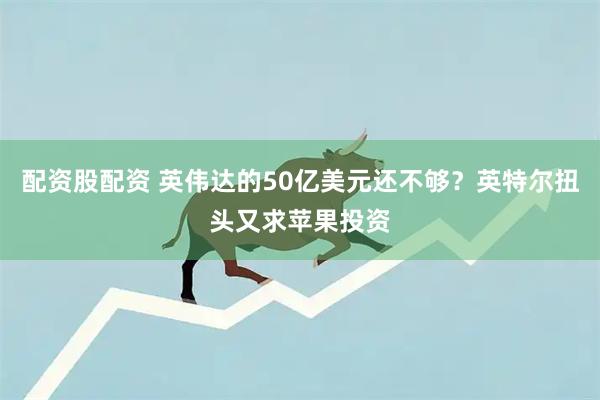 配资股配资 英伟达的50亿美元还不够？英特尔扭头又求苹果投资