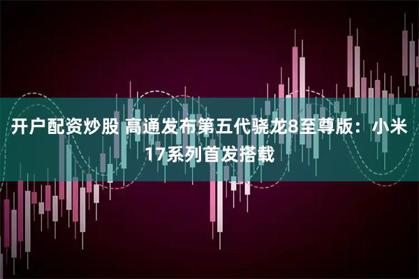 开户配资炒股 高通发布第五代骁龙8至尊版：小米17系列首发搭载